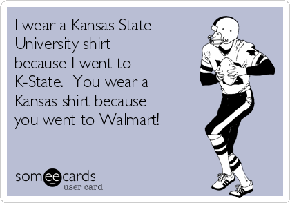 I wear a Kansas State 
University shirt
because I went to
K-State.  You wear a
Kansas shirt because
you went to Walmart!