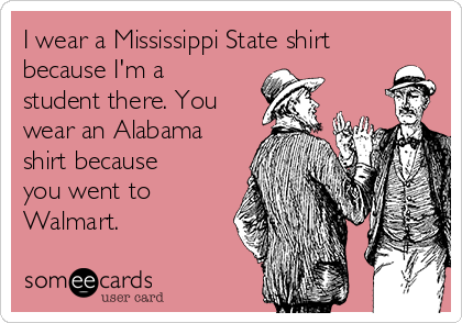 I wear a Mississippi State shirt
because I'm a
student there. You
wear an Alabama
shirt because
you went to
Walmart.