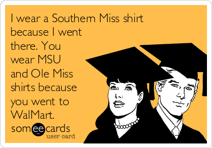 I wear a Southern Miss shirt
because I went
there. You
wear MSU
and Ole Miss
shirts because
you went to
WalMart. 