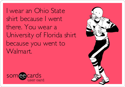 I wear an Ohio State
shirt because I went
there. You wear a
University of Florida shirt
because you went to
Walmart.