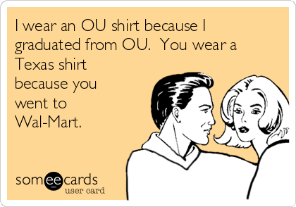 I wear an OU shirt because I
graduated from OU.  You wear a
Texas shirt
because you
went to
Wal-Mart.