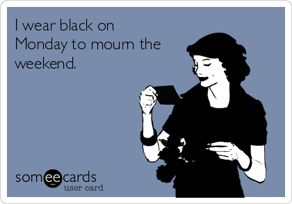 I wear black on
Monday to mourn the
weekend. 