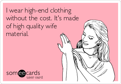 I wear high-end clothing
without the cost. It's made
of high quality wife
material.