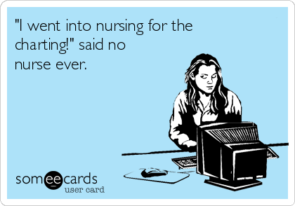 "I went into nursing for the
charting!" said no
nurse ever. 