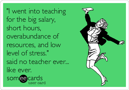 "I went into teaching
for the big salary,
short hours,
overabundance of
resources, and low
level of stress."
said no teacher ever...
like ever.