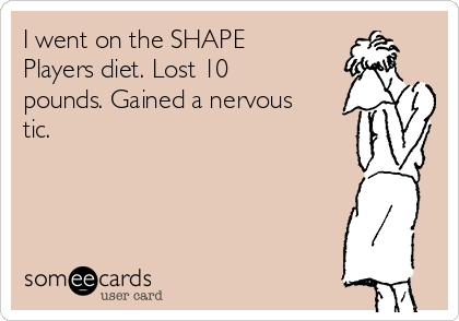 I went on the SHAPE
Players diet. Lost 10
pounds. Gained a nervous
tic.