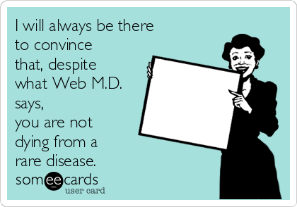 I will always be there 
to convince
that, despite
what Web M.D.
says,
you are not
dying from a
rare disease. 