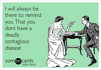 I will always be
there to remind
you That you
dont have a
deadly
contagious
disease