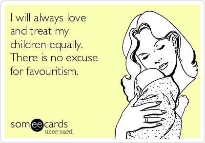 I will always love
and treat my
children equally.
There is no excuse
for favouritism. 