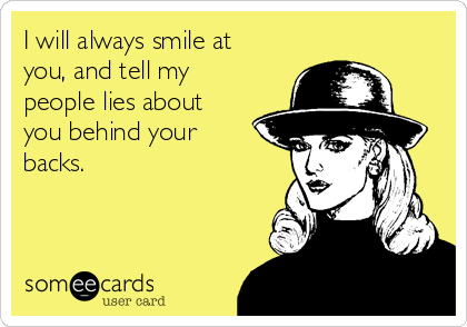 I will always smile at
you, and tell my
people lies about
you behind your
backs.