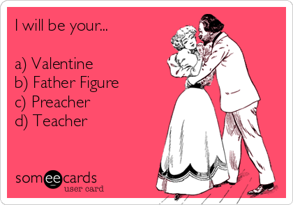 I will be your...

a) Valentine
b) Father Figure
c) Preacher
d) Teacher