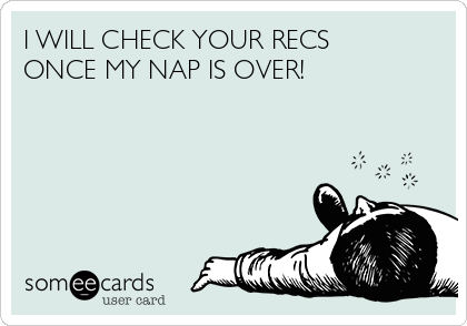 I WILL CHECK YOUR RECS
ONCE MY NAP IS OVER!