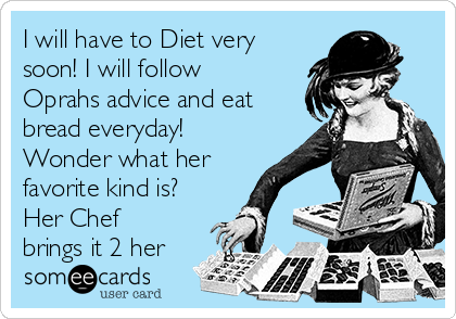 I will have to Diet very
soon! I will follow
Oprahs advice and eat
bread everyday!
Wonder what her
favorite kind is?
Her Chef
brings it 2 her