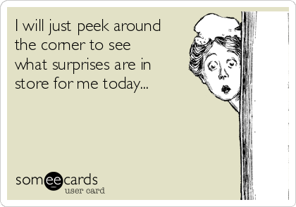 I will just peek around
the corner to see
what surprises are in
store for me today...