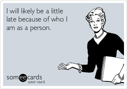 I will likely be a little
late because of who I
am as a person.