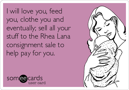 I will love you, feed
you, clothe you and
eventually; sell all your
stuff to the Rhea Lana
consignment sale to
help pay for you.