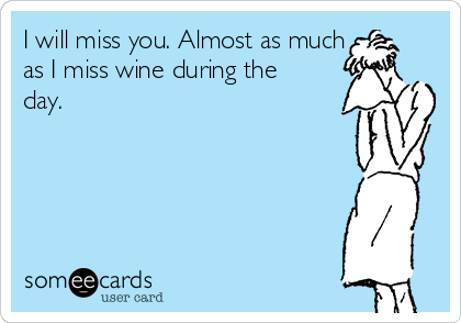 I will miss you. Almost as much
as I miss wine during the
day.