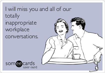 I will miss you and all of our
totally
inappropriate
workplace
conversations.