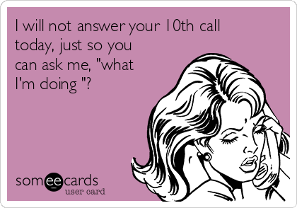 I will not answer your 10th call
today, just so you
can ask me, "what
I'm doing "?