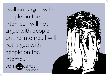 I will not argue with
people on the
internet. I will not
argue with people
on the internet. I will
not argue with
people on the
internet....