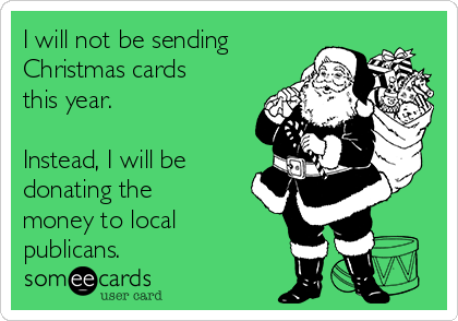 I will not be sending
Christmas cards
this year. 

Instead, I will be
donating the
money to local
publicans.