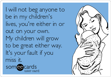 I will not beg anyone to
be in my children's
lives, you're either in or
out on your own. 
My children will grow
to be great either way.
It's your fault if you
miss it.