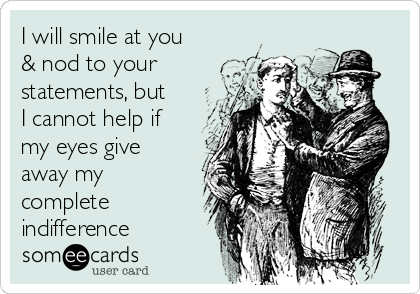 I will smile at you
& nod to your
statements, but
I cannot help if
my eyes give
away my
complete
indifference