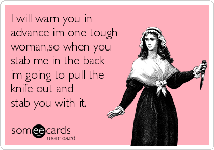 I will warn you in
advance im one tough
woman,so when you
stab me in the back
im going to pull the
knife out and
stab you with it.