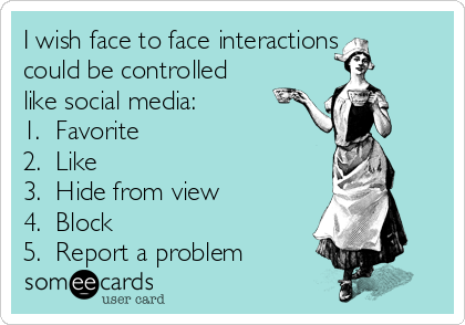 I wish face to face interactions
could be controlled
like social media:
1.  Favorite 
2.  Like 
3.  Hide from view
4.  Block
5.  Report a problem