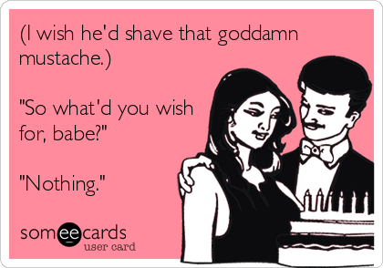 (I wish he'd shave that goddamn
mustache.)

"So what'd you wish
for, babe?"

"Nothing."