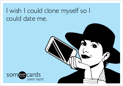 I wish I could clone myself so I
could date me.