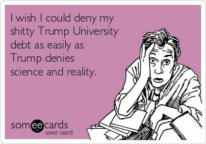 I wish I could deny my
shitty Trump University
debt as easily as
Trump denies
science and reality.
