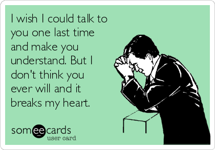 I wish I could talk to
you one last time
and make you
understand. But I
don't think you
ever will and it
breaks my heart. 