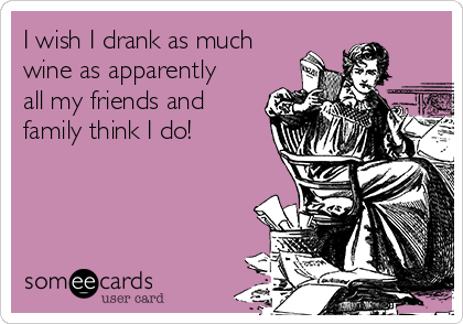 I wish I drank as much
wine as apparently
all my friends and
family think I do!