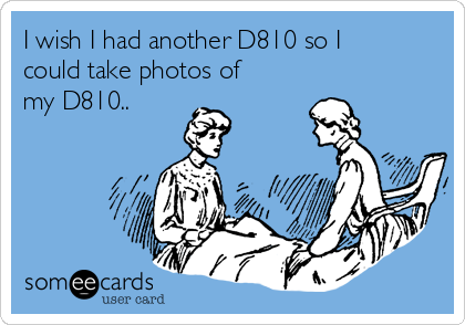 I wish I had another D810 so I
could take photos of
my D810..