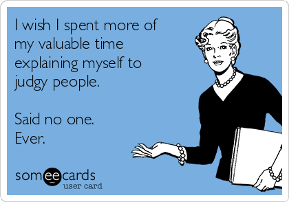 I wish I spent more of
my valuable time
explaining myself to
judgy people.

Said no one.
Ever.