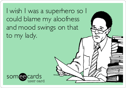 I wish I was a superhero so I
could blame my aloofness
and mood swings on that
to my lady.