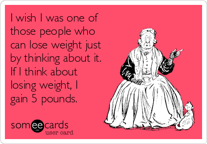 I wish I was one of
those people who
can lose weight just
by thinking about it.
If I think about
losing weight, I
gain 5 pounds.