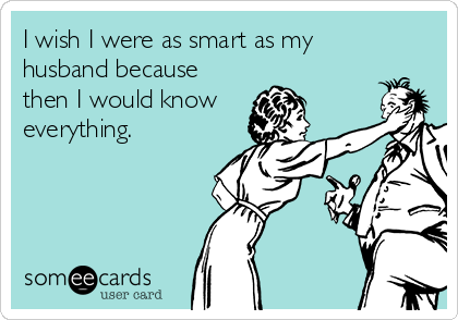 I wish I were as smart as my
husband because
then I would know
everything. 