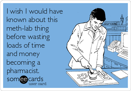 I wish I would have
known about this
meth-lab thing
before wasting
loads of time
and money
becoming a
pharmacist. 