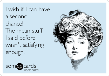 I wish if I can have
a second
chance!
The mean stuff
I said before
wasn't satisfying
enough.