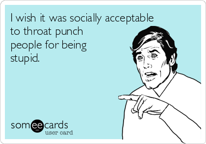 I wish it was socially acceptable
to throat punch
people for being
stupid.