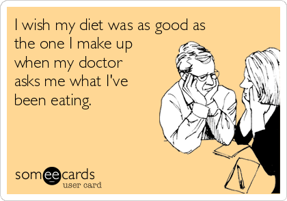 I wish my diet was as good as
the one I make up
when my doctor
asks me what I've
been eating. 