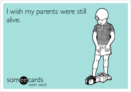 I wish my parents were still
alive.