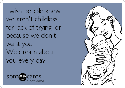 I wish people knew
we aren't childless
for lack of trying; or
because we don't 
want you.
We dream about 
you every day!
