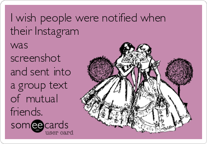 I wish people were notified when
their Instagram
was
screenshot
and sent into
a group text
of  mutual
friends. 