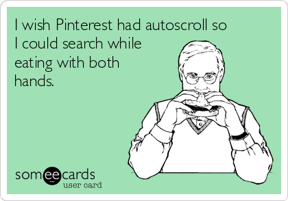I wish Pinterest had autoscroll so
I could search while
eating with both
hands.
