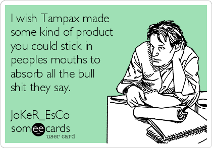 I wish Tampax made
some kind of product
you could stick in
peoples mouths to
absorb all the bull
shit they say.

JoKeR_EsCo