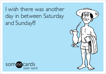I wish there was another
day in between Saturday
and Sunday!!!