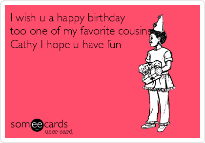 I wish u a happy birthday
too one of my favorite cousins      
Cathy I hope u have fun